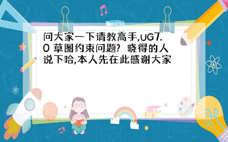 问大家一下请教高手,UG7.0 草图约束问题?　晓得的人说下哈,本人先在此感谢大家