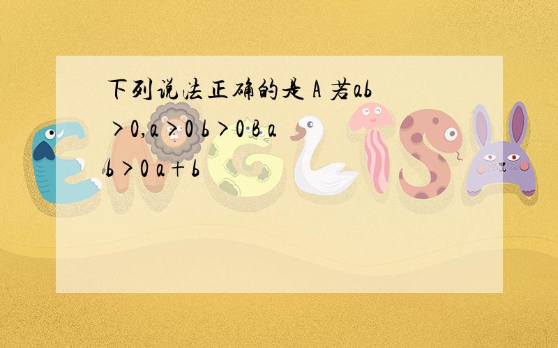 下列说法正确的是 A 若ab>0,a>0 b>0 B ab>0 a+b