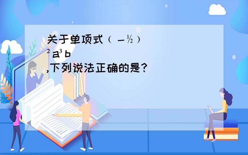 关于单项式﹙－½﹚²a³b,下列说法正确的是?