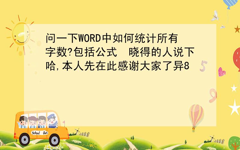 问一下WORD中如何统计所有字数?包括公式　晓得的人说下哈,本人先在此感谢大家了异8