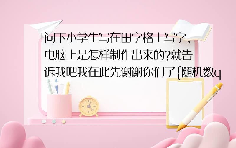 问下小学生写在田字格上写字,电脑上是怎样制作出来的?就告诉我吧我在此先谢谢你们了{随机数q