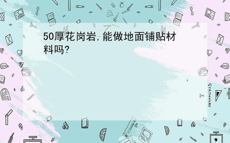 50厚花岗岩,能做地面铺贴材料吗?