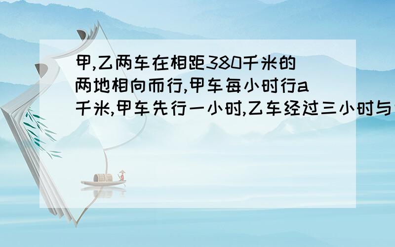 甲,乙两车在相距380千米的两地相向而行,甲车每小时行a千米,甲车先行一小时,乙车经过三小时与甲车相遇,