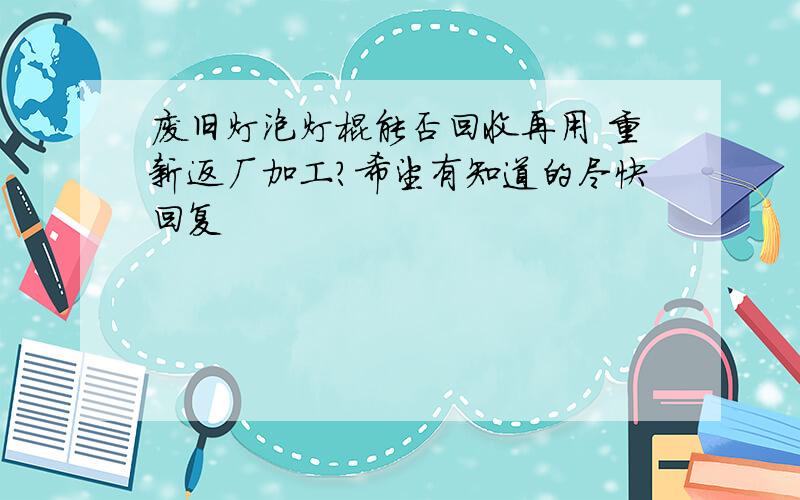 废旧灯泡灯棍能否回收再用 重新返厂加工?希望有知道的尽快回复