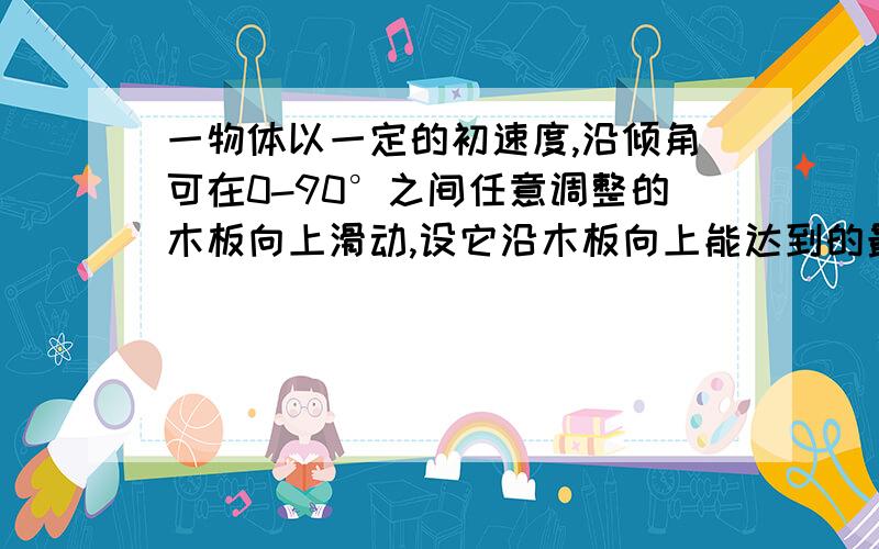 一物体以一定的初速度,沿倾角可在0-90°之间任意调整的木板向上滑动,设它沿木板向上能达到的最大位移为x.若木板倾角不同