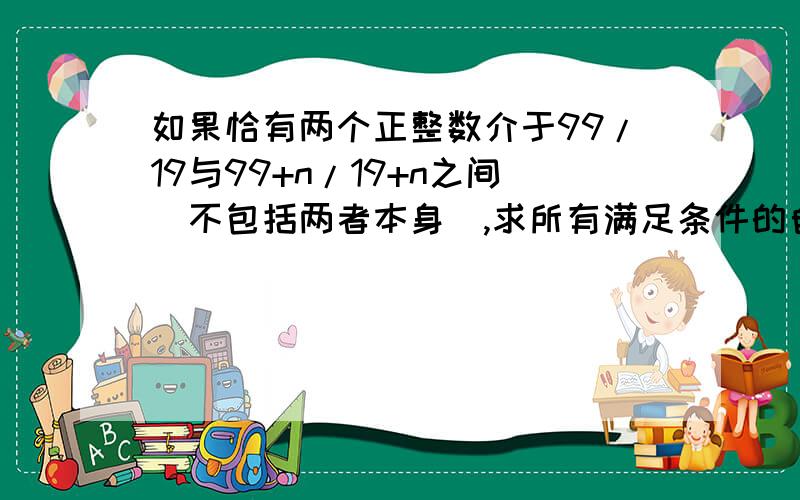 如果恰有两个正整数介于99/19与99+n/19+n之间（不包括两者本身）,求所有满足条件的自然数n的和.