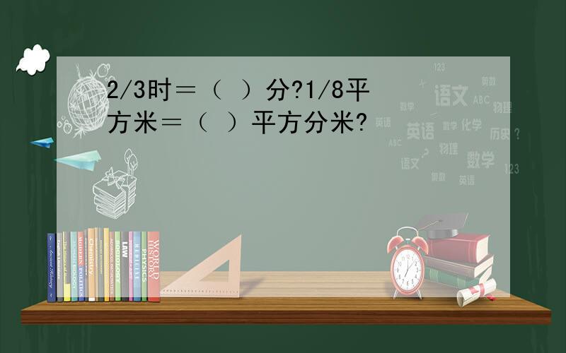 2/3时＝（ ）分?1/8平方米＝（ ）平方分米?