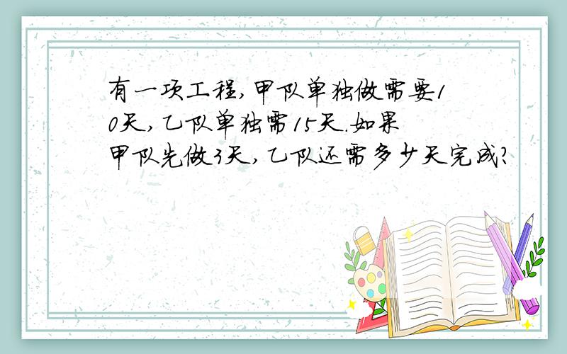 有一项工程,甲队单独做需要10天,乙队单独需15天.如果甲队先做3天,乙队还需多少天完成?
