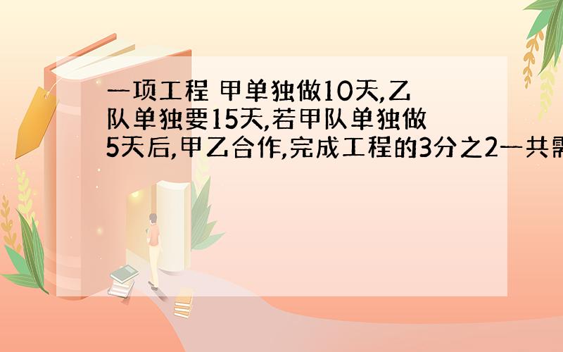 一项工程 甲单独做10天,乙队单独要15天,若甲队单独做5天后,甲乙合作,完成工程的3分之2一共需要多少天?