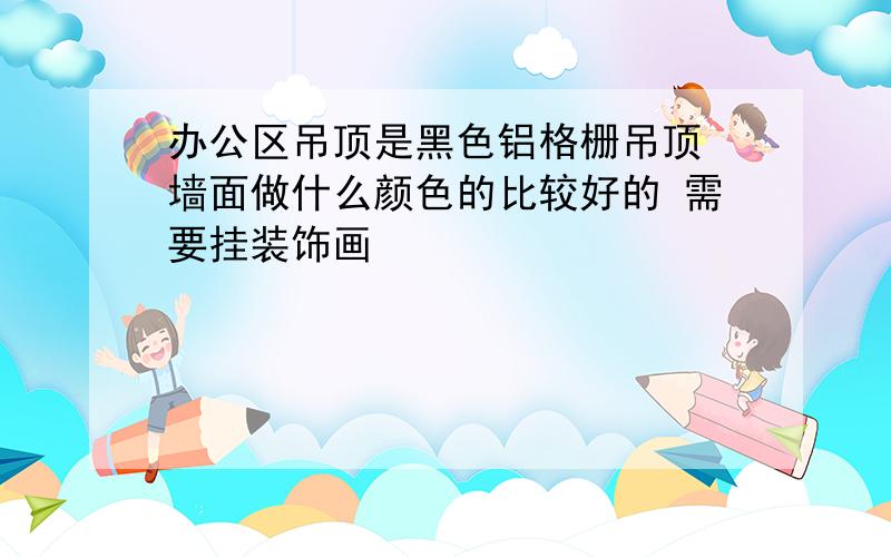 办公区吊顶是黑色铝格栅吊顶 墙面做什么颜色的比较好的 需要挂装饰画