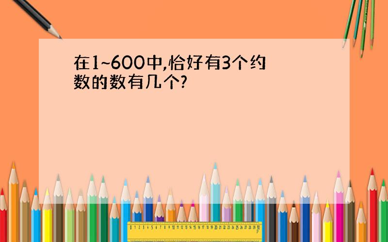 在1~600中,恰好有3个约数的数有几个?