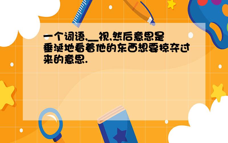 一个词语,__视,然后意思是垂涎地看着他的东西想要掠夺过来的意思.