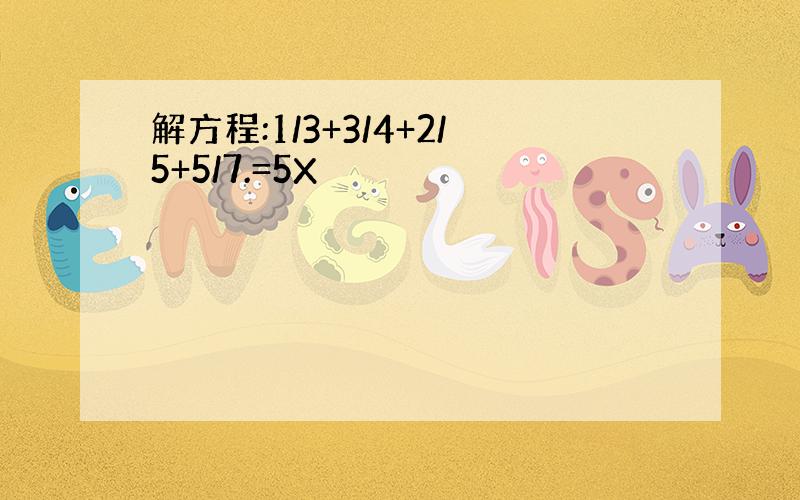 解方程:1/3+3/4+2/5+5/7.=5X