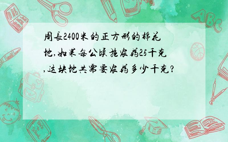 周长2400米的正方形的棉花地,如果每公顷施农药25千克,这块地共需要农药多少千克?