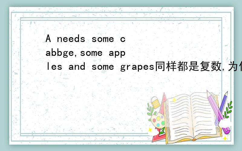 A needs some cabbge,some apples and some grapes同样都是复数,为什么cab