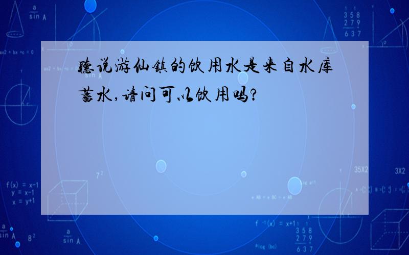 听说游仙镇的饮用水是来自水库蓄水,请问可以饮用吗?