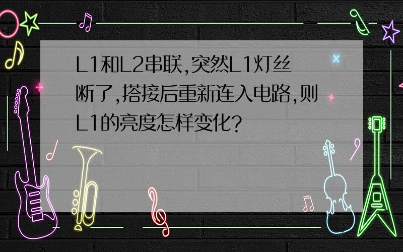 L1和L2串联,突然L1灯丝断了,搭接后重新连入电路,则L1的亮度怎样变化?