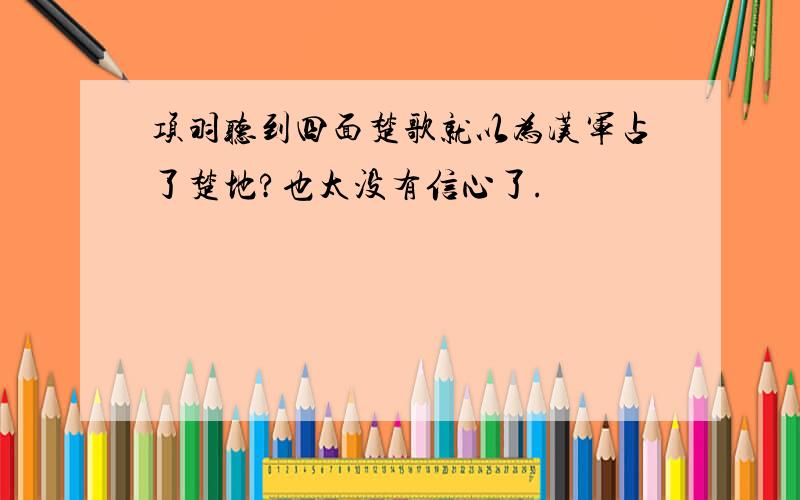 项羽听到四面楚歌就以为汉军占了楚地?也太没有信心了.