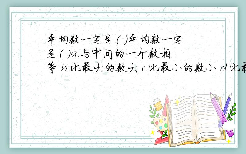 平均数一定是（ ）平均数一定是（ ）a.与中间的一个数相等 b.比最大的数大 c.比最小的数小 d.比最大的数小,比最小