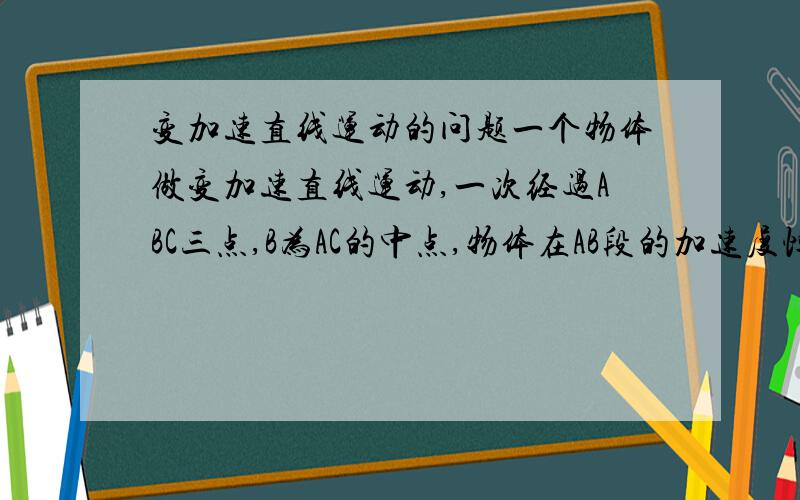 变加速直线运动的问题一个物体做变加速直线运动,一次经过ABC三点,B为AC的中点,物体在AB段的加速度恒为a1,在BC段