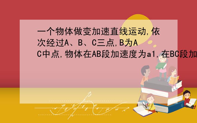 一个物体做变加速直线运动,依次经过A、B、C三点,B为AC中点,物体在AB段加速度为a1,在BC段加速度为a2,已知A、