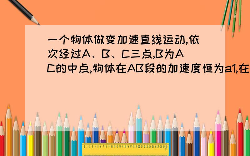 一个物体做变加速直线运动,依次经过A、B、C三点,B为AC的中点,物体在AB段的加速度恒为a1,在BC段的加速度恒为a2