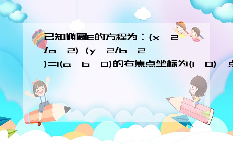 已知椭圆E的方程为：(x^2/a^2) (y^2/b^2)=1(a>b>0)的右焦点坐标为(1,0),点p(1,3/2)