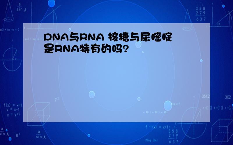 DNA与RNA 核糖与尿嘧啶是RNA特有的吗?