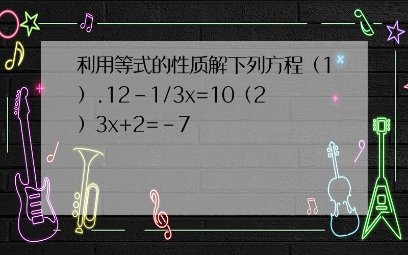 利用等式的性质解下列方程（1）.12-1/3x=10（2）3x+2=-7