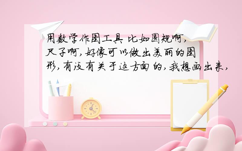 用数学作图工具 比如圆规啊,尺子啊,好像可以做出美丽的图形,有没有关于这方面的,我想画出来,