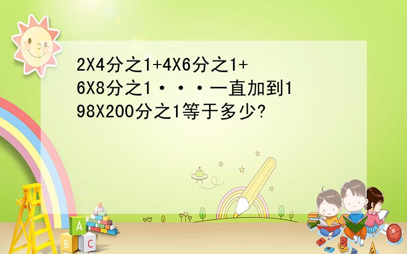 2X4分之1+4X6分之1+6X8分之1···一直加到198X200分之1等于多少?