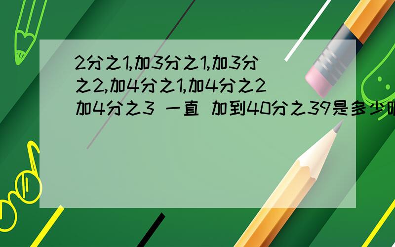 2分之1,加3分之1,加3分之2,加4分之1,加4分之2加4分之3 一直 加到40分之39是多少呢?