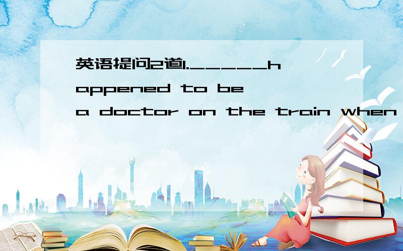 英语提问2道1._____happened to be a doctor on the train when the l