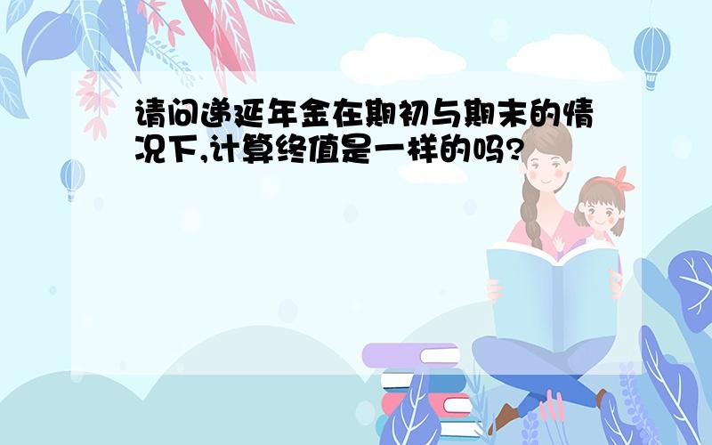 请问递延年金在期初与期末的情况下,计算终值是一样的吗?