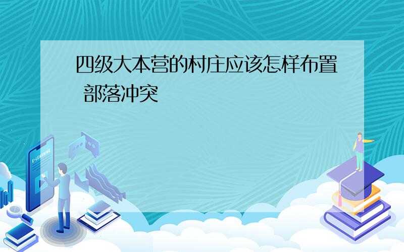 四级大本营的村庄应该怎样布置 部落冲突