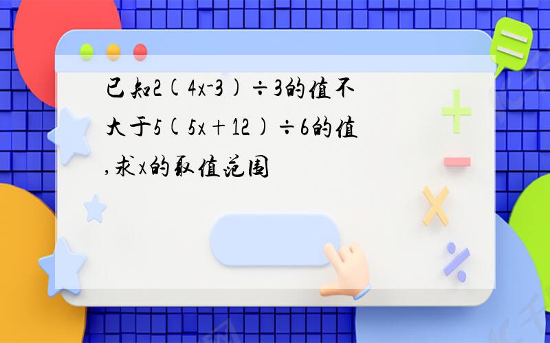 已知2(4x-3)÷3的值不大于5(5x+12)÷6的值,求x的取值范围