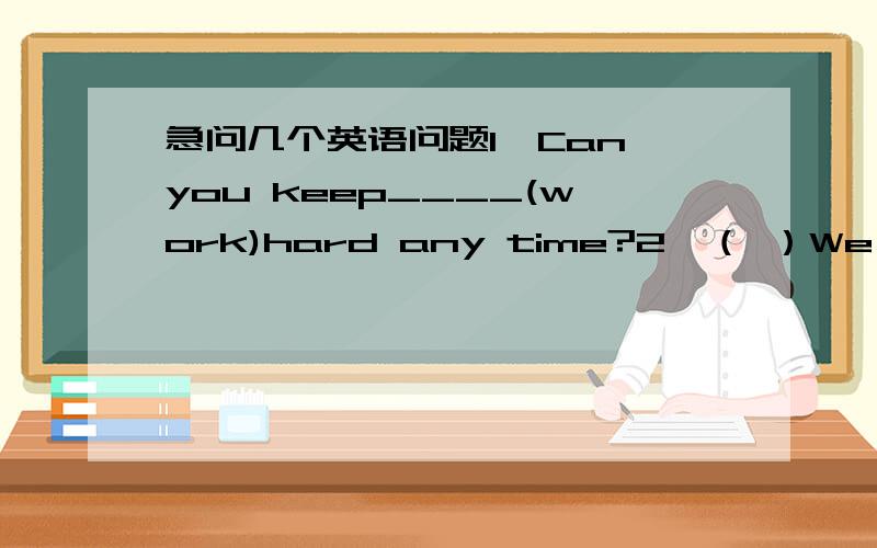 急问几个英语问题1、Can you keep____(work)hard any time?2、（ ）We all ag