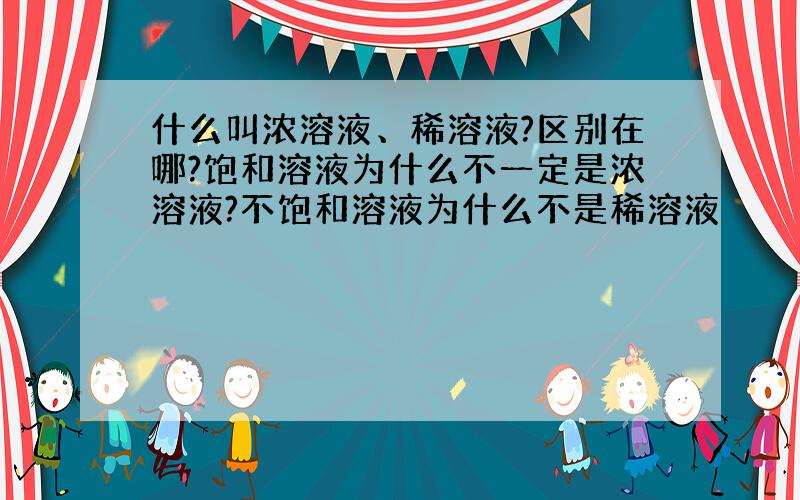 什么叫浓溶液、稀溶液?区别在哪?饱和溶液为什么不一定是浓溶液?不饱和溶液为什么不是稀溶液