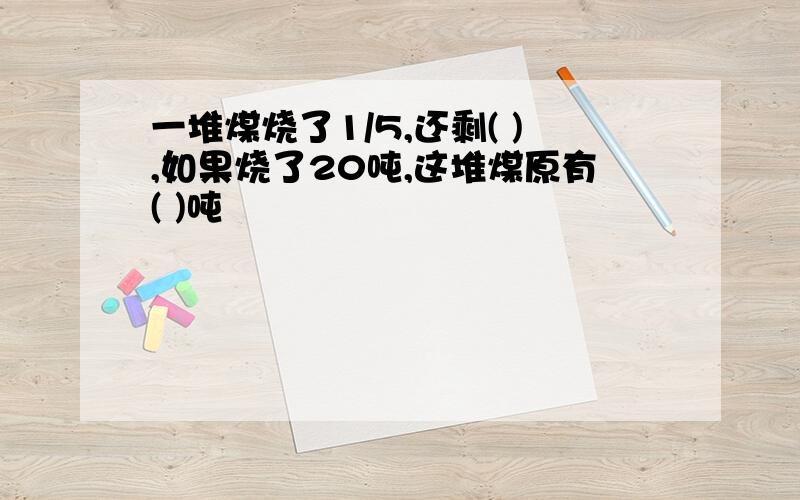 一堆煤烧了1/5,还剩( ),如果烧了20吨,这堆煤原有( )吨