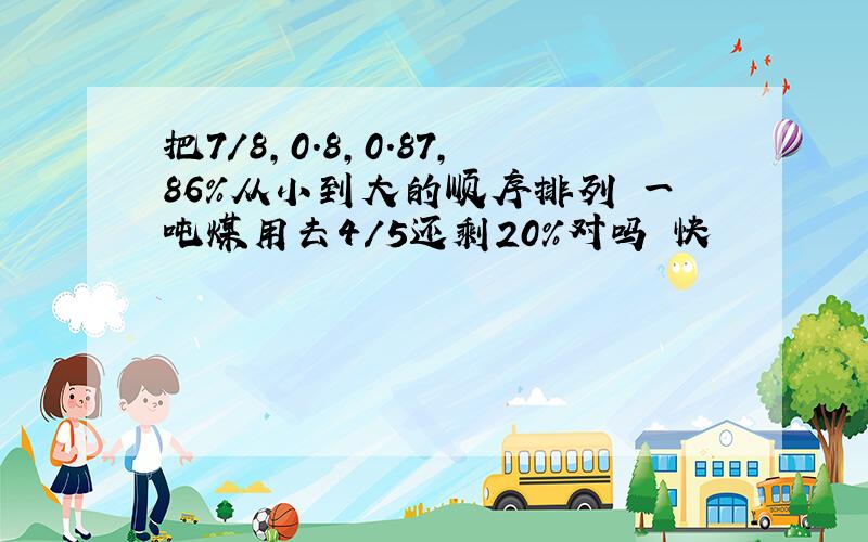 把7/8,0.8,0.87,86%从小到大的顺序排列 一吨煤用去4/5还剩20%对吗 快