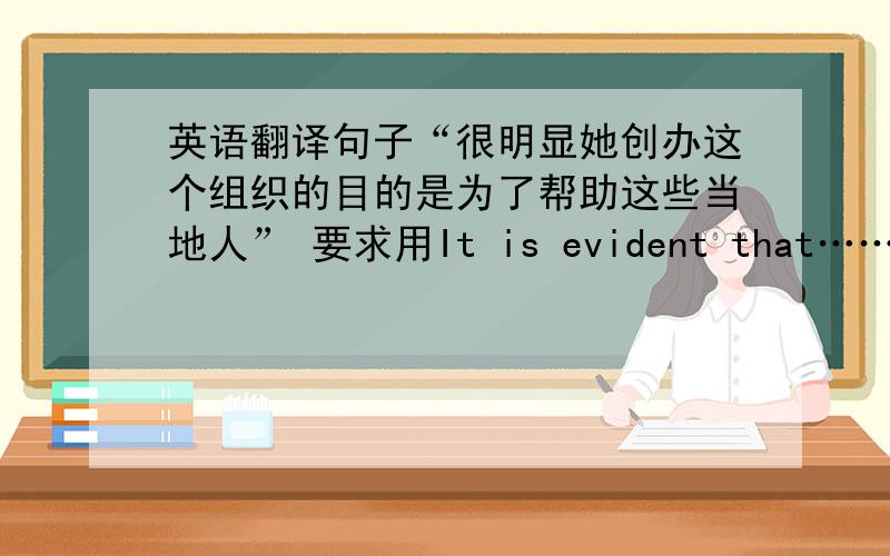 英语翻译句子“很明显她创办这个组织的目的是为了帮助这些当地人” 要求用It is evident that……; aim