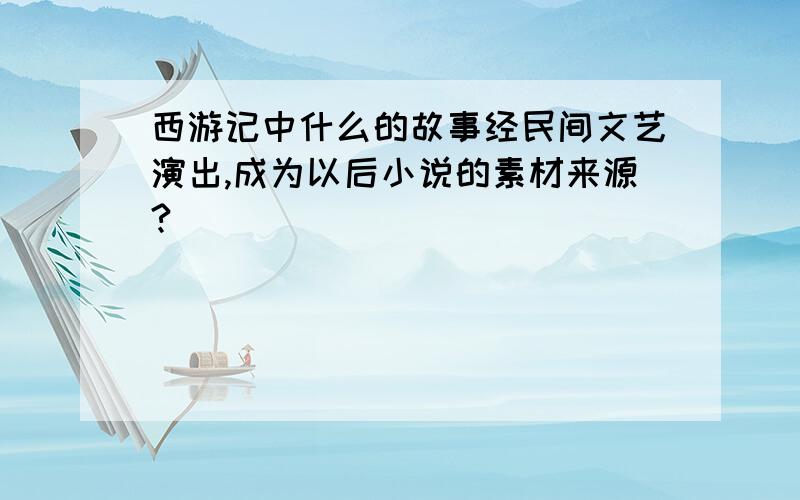 西游记中什么的故事经民间文艺演出,成为以后小说的素材来源?