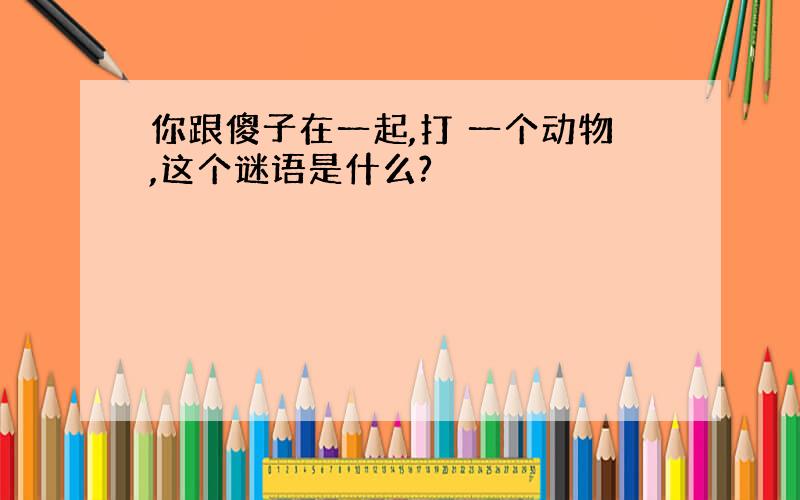 你跟傻子在一起,打 一个动物,这个谜语是什么?