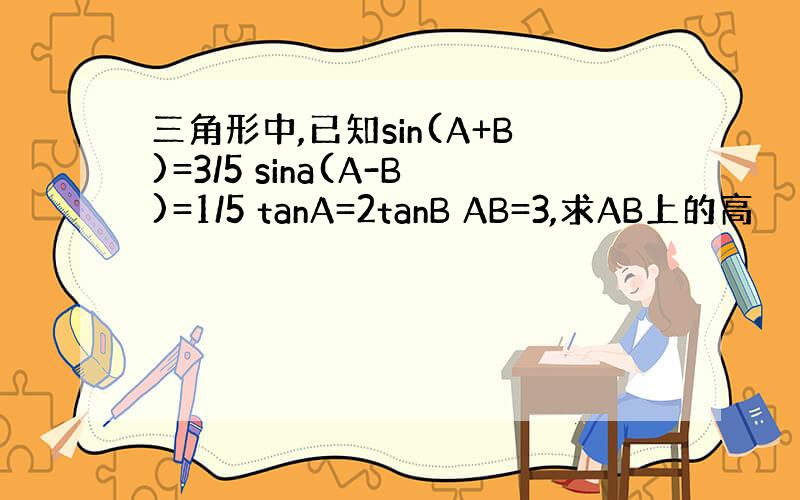 三角形中,已知sin(A+B)=3/5 sina(A-B)=1/5 tanA=2tanB AB=3,求AB上的高