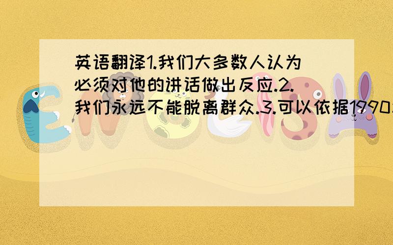 英语翻译1.我们大多数人认为必须对他的讲话做出反应.2.我们永远不能脱离群众.3.可以依据1990年的环境保护条例和一月