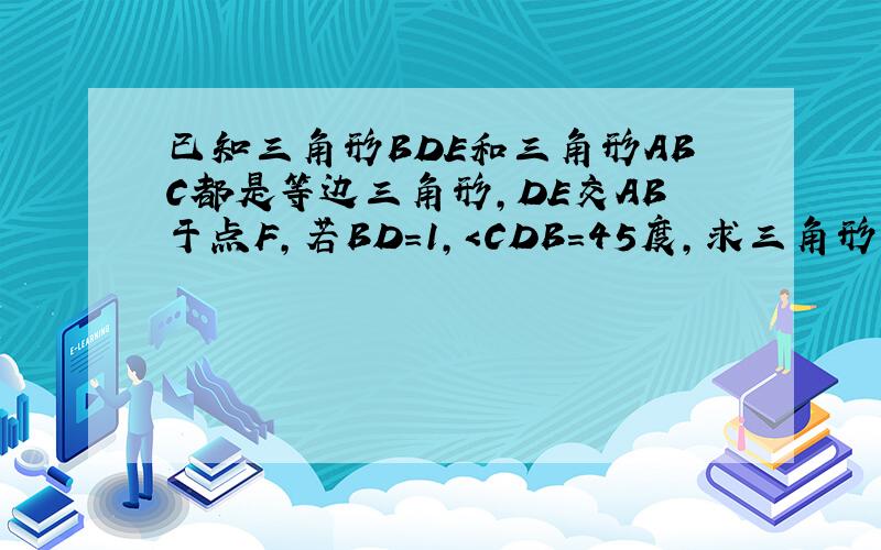 已知三角形BDE和三角形ABC都是等边三角形,DE交AB于点F,若BD=1,＜CDB=45度,求三角形BEF的面积