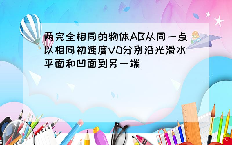 两完全相同的物体AB从同一点以相同初速度V0分别沿光滑水平面和凹面到另一端