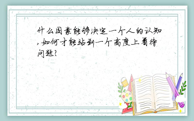 什么因素能够决定一个人的认知,如何才能站到一个高度上看待问题?