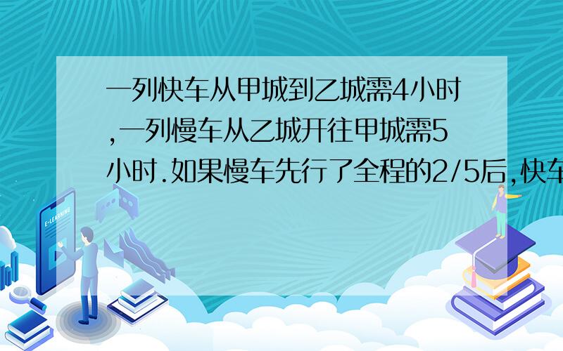 一列快车从甲城到乙城需4小时,一列慢车从乙城开往甲城需5小时.如果慢车先行了全程的2/5后,快车才出发