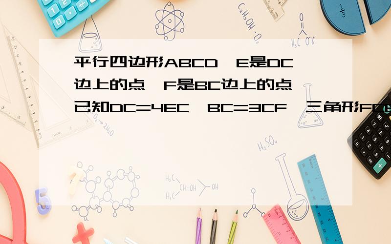 平行四边形ABCD,E是DC边上的点,F是BC边上的点,已知DC=4EC,BC=3CF,三角形FCE的